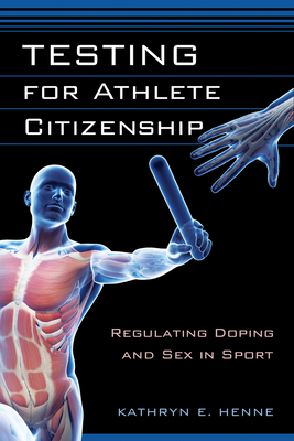 Testing for Athlete Citizenship: Regulating Doping and Sex in Sport by Kathryn E. Henne
