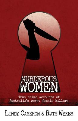 Murderous Women: True Crime Accounts of Australia's Worst Female Killers by Lindy Cameron, Ruth Wykes