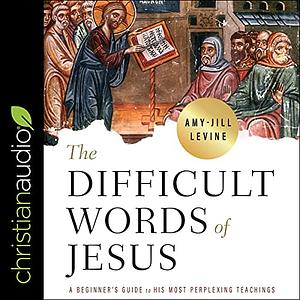 The Difficult Words of Jesus: A Beginner's Guide to His Most Perplexing Teachings by Amy-Jill Levine