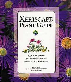 Xeriscape Plant Guide: 100 Water-Wise Plants for Gardens and Landscapes by Denver Water, Rob Proctor