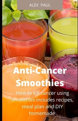 Anti-Cancer Smoothies: How to kill cancer using smoothies includes recipes, meal plan and DIY homemade by Alex Paul
