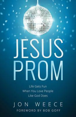 Jesus Prom: Life Gets Fun When You Love People Like God Does by Jon Weece, Bob Goff