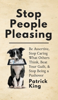 Stop People Pleasing: Be Assertive, Stop Caring What Others Think, Beat Your Guilt, & Stop Being a Pushover by Patrick King