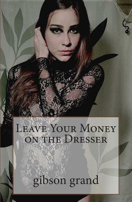 Leave Your Money on the Dresser: stories and poems by gibson grand by Gibson Grand