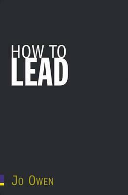 How to Lead: What You Actually Need to Do to Manage, Lead, and Succeed by Jo Owen