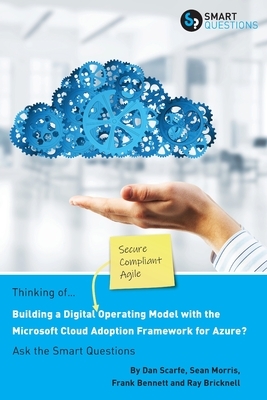 Thinking of... Building a Digital Operating Model with the Microsoft Cloud Adoption Framework for Azure? Ask the Smart Questions by Frank Bennett, Ray Bricknell Sean Morris, Dan Scarfe