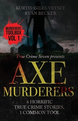 Axe Murderers: 6 Horrific True Crime Stories, 1 Common Tool by Kurtis-Giles Veysey, Ryan Becker, True Crime Seven
