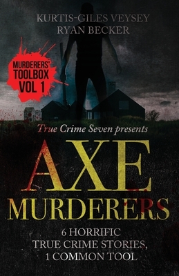 Axe Murderers: 6 Horrific True Crime Stories, 1 Common Tool by Ryan Becker, Kurtis-Giles Veysey, True Crime Seven