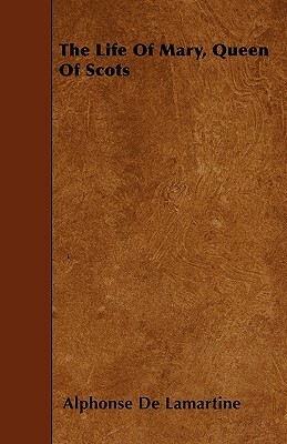 The Life Of Mary, Queen Of Scots by Alphonse de Lamartine