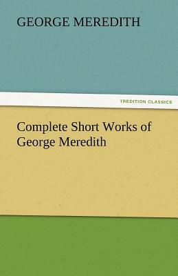 Complete Short Works of George Meredith by George Meredith