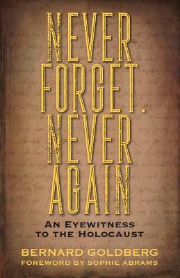 Never Forget, Never Again: An Eyewitness to the Holocaust by Bernard Goldberg