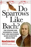 Do Sparrows Like Bach?: The Strange and Wonderful Things that Are Discovered When Scientists Break Free by New Scientist