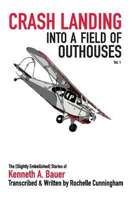 Crash Landing into a Field of Outhouses: The [Slightly Embellished] Stories of Kenneth A. Bauer by Rochelle Cunningham, Kenneth a. Bauer