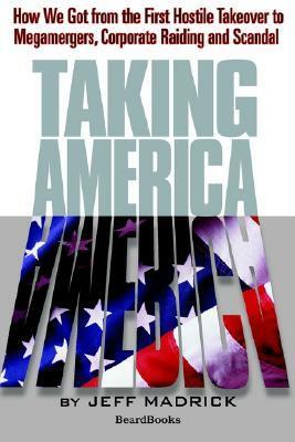 Taking America: How We Got from the First Hostile Takeover to Megamergers, Corporate Raiding, and Scandal by Jeffrey Madrick