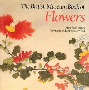 The British Museum Book of Flowers by Anne Scott-James, Ray Desmond, Frances Wood