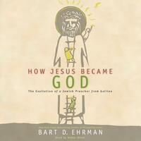 How Jesus Became God: The Exaltation of a Jewish Preacher from Galilee by Bart D. Ehrman