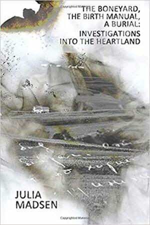 The Boneyard, the Birth Manual, a Burial: Investigations Into the Heartland by Julia Madsen