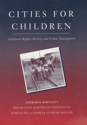 Cities for Children: Children's Rights, Poverty and Urban Management by David Satterthwaite, Roger Hart, Sheridan Bartlett