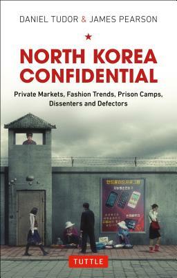 North Korea Confidential: Private Markets, Fashion Trends, Prison Camps, Dissenters and Defectors by Daniel Tudor, James Pearson