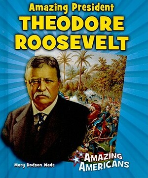 Amazing President Theodore Roosevelt by Mary Dodson Wade
