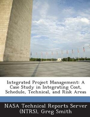 Integrated Project Management: A Case Study in Integrating Cost, Schedule, Technical, and Risk Areas by Greg Smith