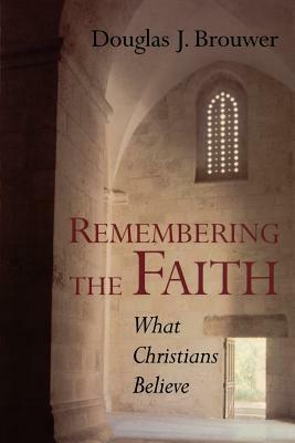 Remembering the Faith: What Christians Believe by Douglas J. Brouwer