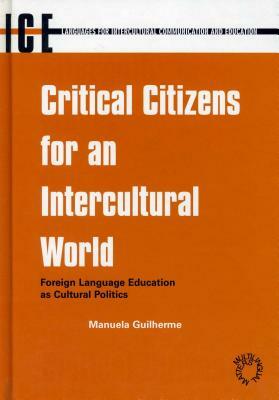 Critical Citizens for Intercultural Worl: Foreign Language Education as Cultural Politics by Manuela Guilherme
