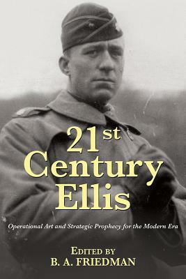 21st Century Ellis: Operational Art and Strategic Prophecy for the Modern Era by B.A. Friedman