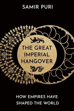 The Great Imperial Hangover: How Empires Have Shaped the World by Samir Puri