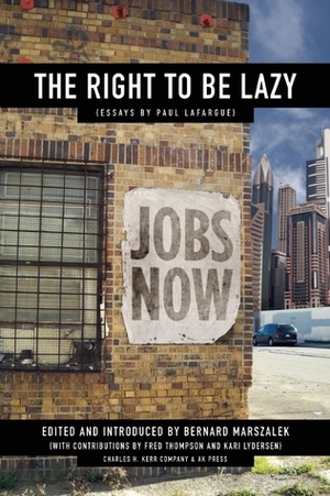 The Right to Be Lazy: Essays by Paul Lafargue by Bernard Marszalek, Kari Lyndersen, Fred Thompson, Paul Lafargue