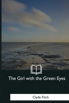 The Girl with the Green Eyes: A Play in Four Acts by Clyde Fitch