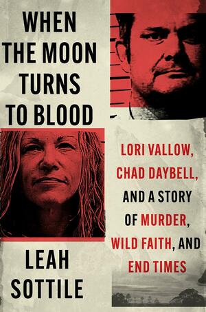 When the Moon Turns to Blood: Lori Vallow, Chad Daybell, and a Story of Murder, Wild Faith, and End Times by Leah Sottile