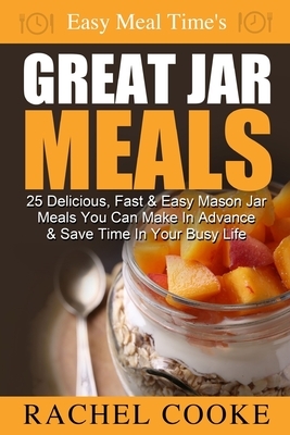 Easy Meal Time's GREAT JAR MEALS: 25 Delicious, Fast & Easy Mason Jar Meals You Can Make In Advance & Save Time In Your Busy Life by Rachel Cooke