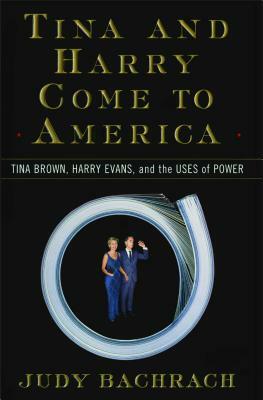 Tina and Harry Come to America: Tina Brown, Harry Evans, and the Uses of Power by Judy Bachrach