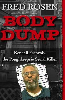 Body Dump: Kendall Francois, the Poughkeepsie Serial Killer by Fred Rosen