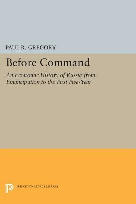 Before Command: An Economic History of Russia from Emancipation to the First Five-Year by Paul R. Gregory