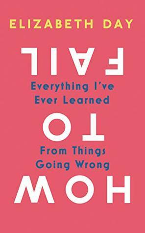 How to Fail: Everything I’ve Ever Learned From Things Going Wrong by Elizabeth Day