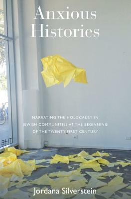 Anxious Histories: Narrating the Holocaust in Jewish Communities at the Beginning of the Twenty-First Century by Jordana Silverstein