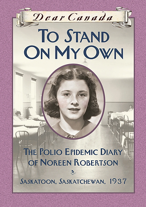 To Stand On My Own: The Polio Epidemic Diary of Noreen Robertson, Saskatoon, Saskatchewan, 1937 by Barbara Haworth-Attard