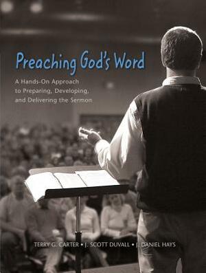Preaching God's Word: A Hands-On Approach to Preparing, Developing, and Delivering the Sermon by J. Daniel Hays, J. Scott Duvall, Terry G. Carter