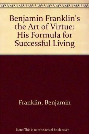 Benjamin Franklin's the Art of Virtue: His Formula for Successful Living by George L. Rogers, Benjamin Franklin