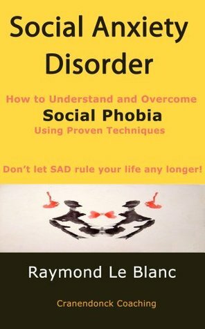 Social Anxiety Disorder (SAD). How to Understand and Cure Social Phobia. by Raymond Le Blanc