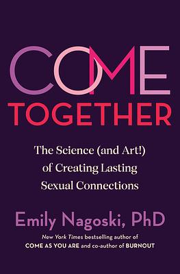 Come Together: The Science (and Art!) of Creating Lasting Sexual Connections by Emily Nagoski