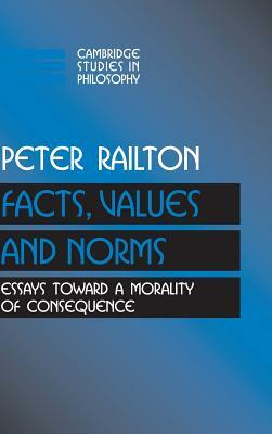 Facts, Values, and Norms: Essays Toward a Morality of Consequence by Peter Railton