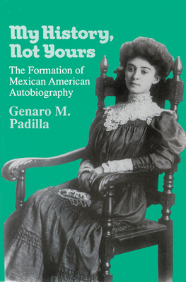 My History, Not Yours: The Formation of Mexican American Autobiography by Genaro M. Padilla