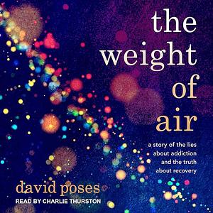 The Weight of Air: A Story of the Lies About Addiction and the Truth About Recovery by David Poses, David Poses