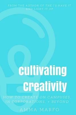 Cultivating Creativity: How to Create on Campuses, In Corporations, + Beyond by Amma Marfo