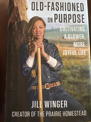 Old-Fashioned on Purpose: Cultivating a Slower, More Joyful Life by Jill Winger