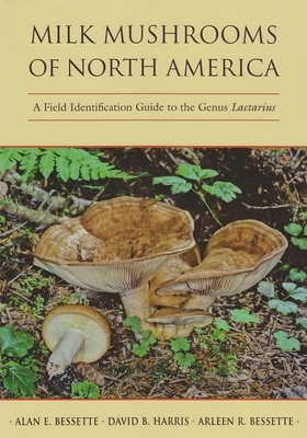 Milk Mushrooms of North America: A Field Identification Guide to the Genus Lactarius by David Harris, Arleen Bessette, Alan Bessette