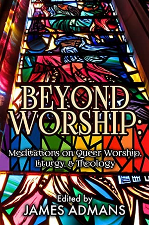 Beyond Worship: Meditations on Queer Worship, Liturgy, & Theology by James Admans
